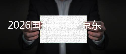 京接 国补东全单人面承至高来了0元可省